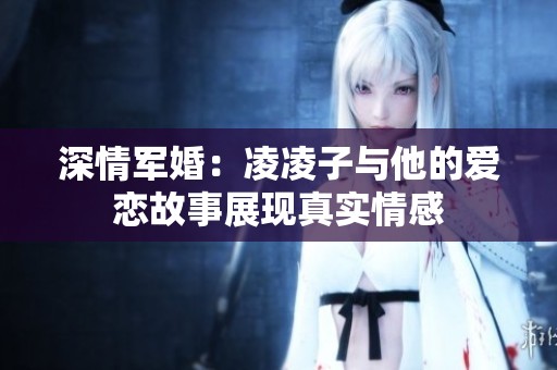 深情军婚：凌凌子与他的爱恋故事展现真实情感