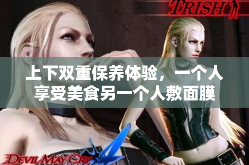 上下双重保养体验，一个人享受美食另一个人敷面膜