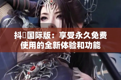 抖抈国际版：享受永久免费使用的全新体验和功能