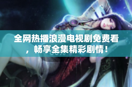 全网热播浪漫电视剧免费看，畅享全集精彩剧情！