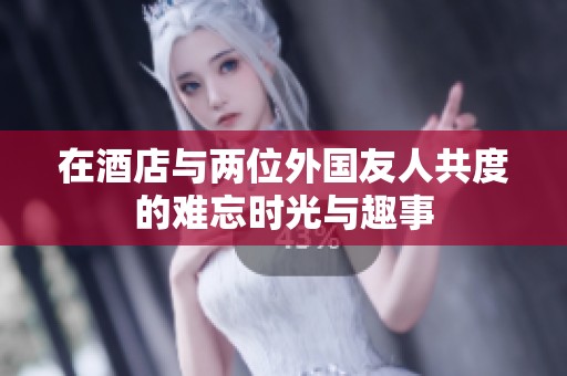 在酒店与两位外国友人共度的难忘时光与趣事