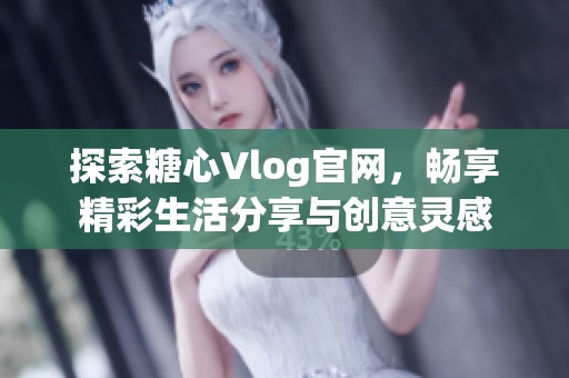 探索糖心Vlog官网，畅享精彩生活分享与创意灵感