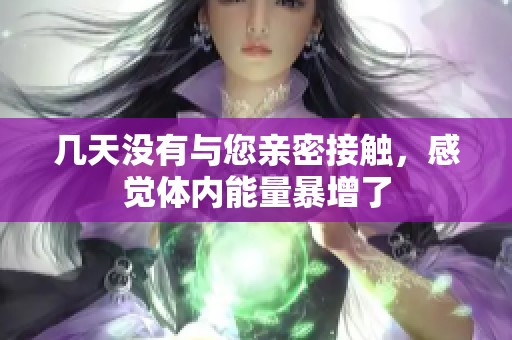 几天没有与您亲密接触，感觉体内能量暴增了