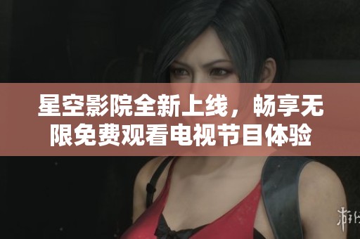 星空影院全新上线，畅享无限免费观看电视节目体验