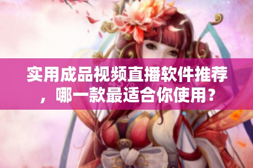 实用成品视频直播软件推荐，哪一款最适合你使用？