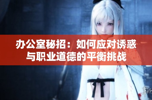 办公室秘招：如何应对诱惑与职业道德的平衡挑战