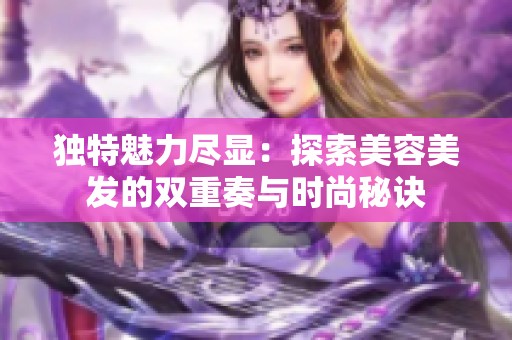 独特魅力尽显：探索美容美发的双重奏与时尚秘诀