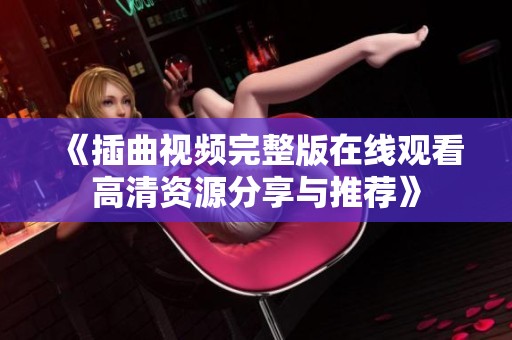 《插曲视频完整版在线观看高清资源分享与推荐》