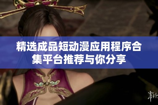 精选成品短动漫应用程序合集平台推荐与你分享