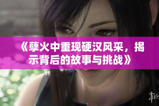 《孽火中重现硬汉风采，揭示背后的故事与挑战》