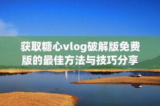 获取糖心vlog破解版免费版的最佳方法与技巧分享