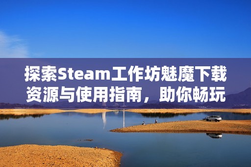 探索Steam工作坊魅魔下载资源与使用指南，助你畅玩游戏新体验