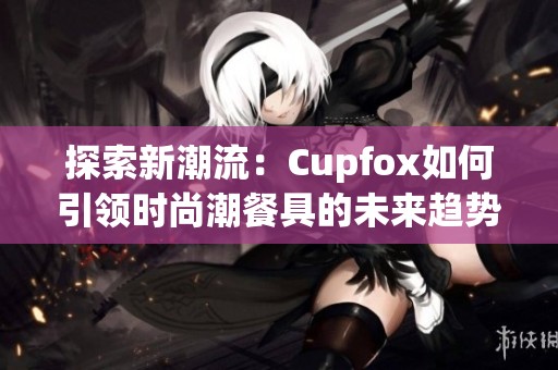 探索新潮流：Cupfox如何引领时尚潮餐具的未来趋势
