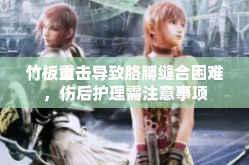 竹板重击导致胳膊缝合困难，伤后护理需注意事项