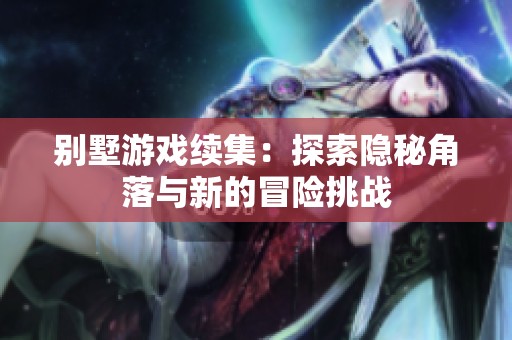 别墅游戏续集：探索隐秘角落与新的冒险挑战