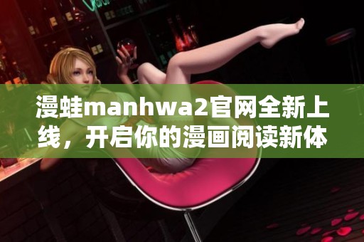 漫蛙manhwa2官网全新上线，开启你的漫画阅读新体验