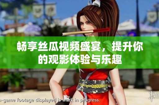 畅享丝瓜视频盛宴，提升你的观影体验与乐趣