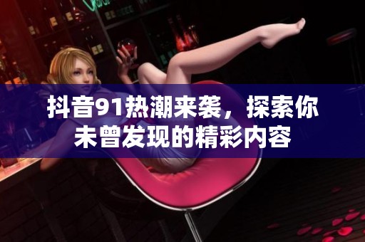 抖音91热潮来袭，探索你未曾发现的精彩内容