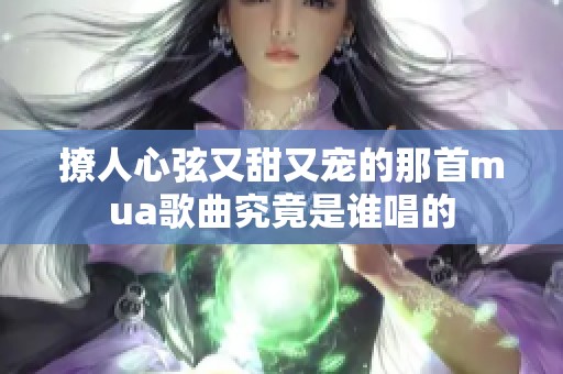 撩人心弦又甜又宠的那首mua歌曲究竟是谁唱的