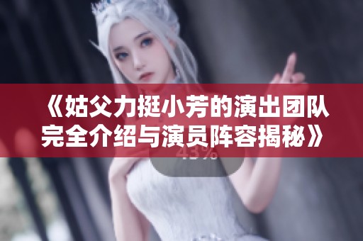 《姑父力挺小芳的演出团队完全介绍与演员阵容揭秘》