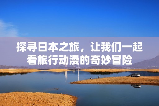探寻日本之旅，让我们一起看旅行动漫的奇妙冒险