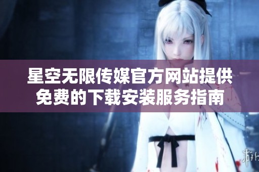 星空无限传媒官方网站提供免费的下载安装服务指南