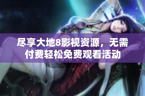 尽享大地8影视资源，无需付费轻松免费观看活动
