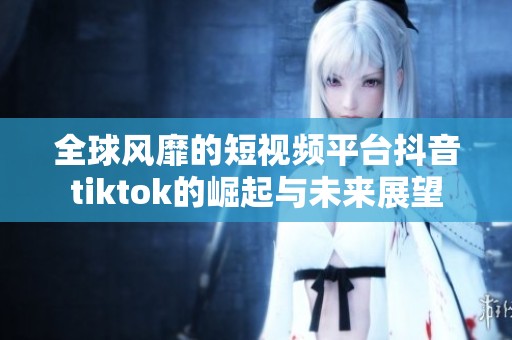 全球风靡的短视频平台抖音tiktok的崛起与未来展望