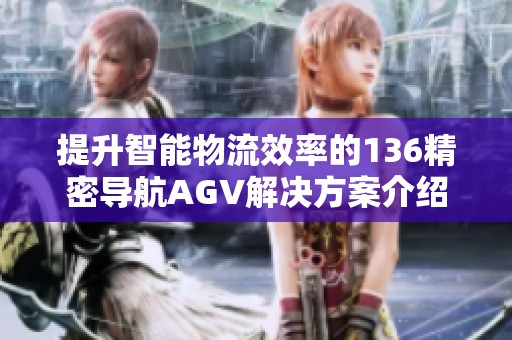 提升智能物流效率的136精密导航AGV解决方案介绍