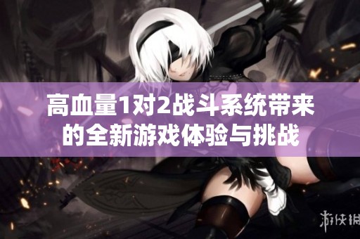 高血量1对2战斗系统带来的全新游戏体验与挑战