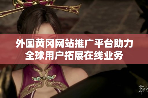 外国黄冈网站推广平台助力全球用户拓展在线业务