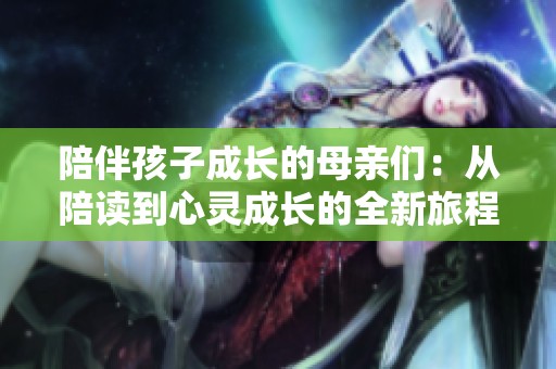 陪伴孩子成长的母亲们：从陪读到心灵成长的全新旅程