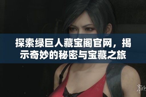 探索绿巨人藏宝阁官网，揭示奇妙的秘密与宝藏之旅