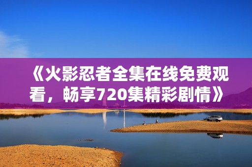《火影忍者全集在线免费观看，畅享720集精彩剧情》