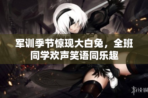 军训季节惊现大白兔，全班同学欢声笑语同乐趣