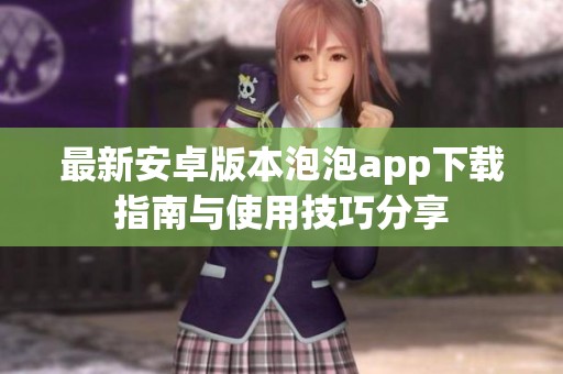 最新安卓版本泡泡app下载指南与使用技巧分享