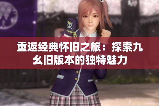 重返经典怀旧之旅：探索九幺旧版本的独特魅力