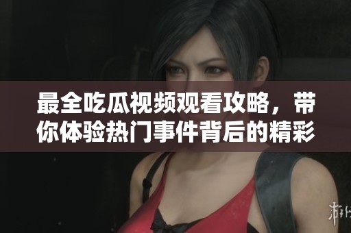 最全吃瓜视频观看攻略，带你体验热门事件背后的精彩故事