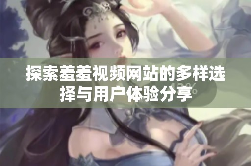 探索羞羞视频网站的多样选择与用户体验分享
