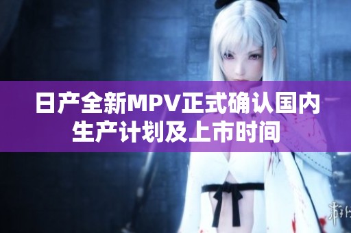 日产全新MPV正式确认国内生产计划及上市时间