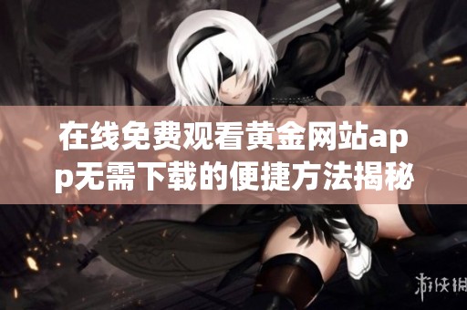 在线免费观看黄金网站app无需下载的便捷方法揭秘