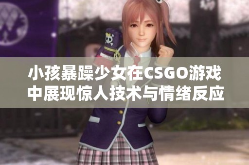 小孩暴躁少女在CSGO游戏中展现惊人技术与情绪反应