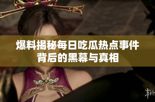 爆料揭秘每日吃瓜热点事件背后的黑幕与真相