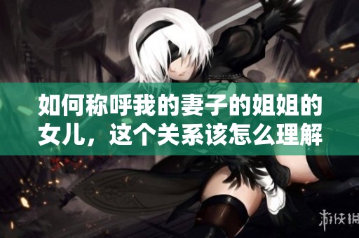 如何称呼我的妻子的姐姐的女儿，这个关系该怎么理解
