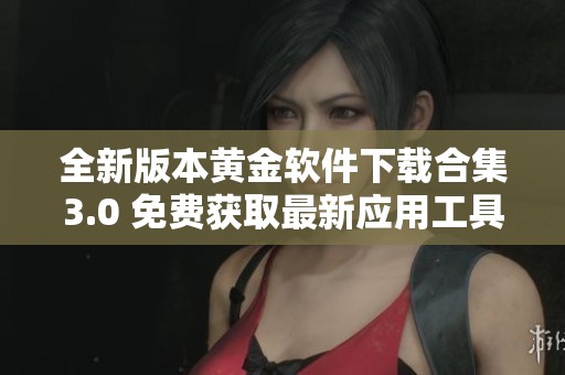 全新版本黄金软件下载合集3.0 免费获取最新应用工具
