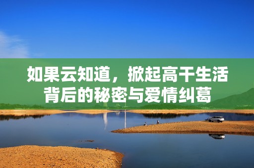 如果云知道，掀起高干生活背后的秘密与爱情纠葛