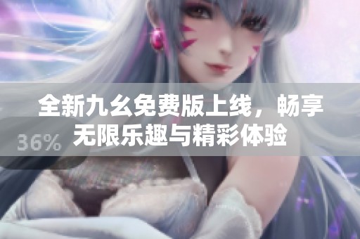 全新九幺免费版上线，畅享无限乐趣与精彩体验