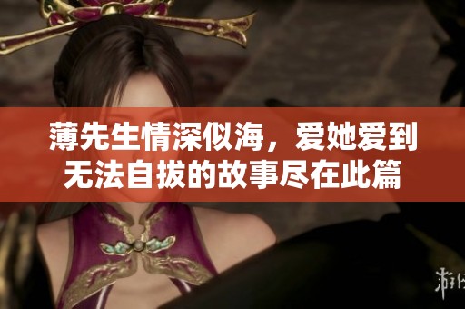 薄先生情深似海，爱她爱到无法自拔的故事尽在此篇
