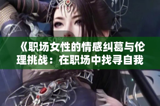 《职场女性的情感纠葛与伦理挑战：在职场中找寻自我》