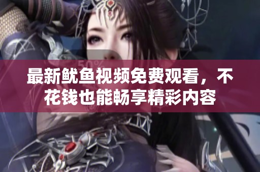 最新鱿鱼视频免费观看，不花钱也能畅享精彩内容